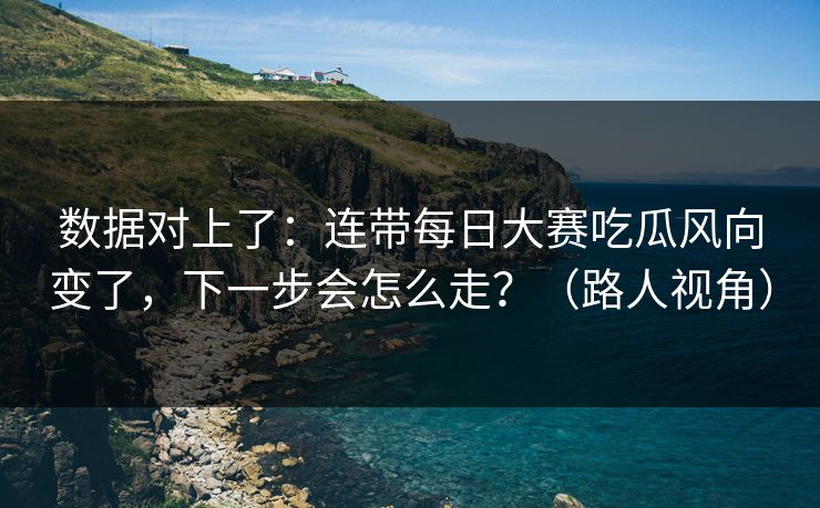 数据对上了:连带每日大赛吃瓜风向变了,下一步会怎么走?(路人视角) 数据对上了:连带每日大赛吃瓜风向变了,下一步会怎么走?(路人视角)