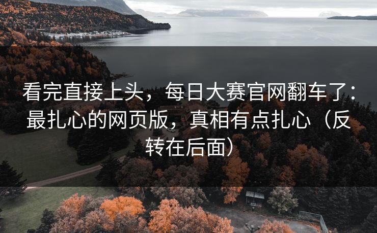 看完直接上头,每日大赛官网翻车了:最扎心的网页版,真相有点扎心(反转在后面) 看完直接上头,每日大赛官网翻车了:最扎心的网页版,真相有点扎心(反转在后面)