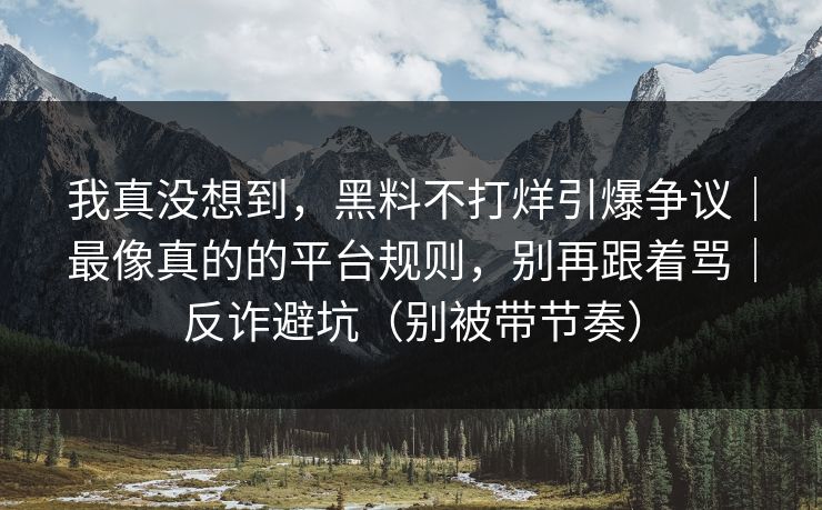 我真没想到,黑料不打烊引爆争议|最像真的的平台规则,别再跟着骂|反诈避坑(别被带节奏) 我真没想到,黑料不打烊引爆争议|最像真的的平台规则,别再跟着骂|反诈避坑(别被带节奏)