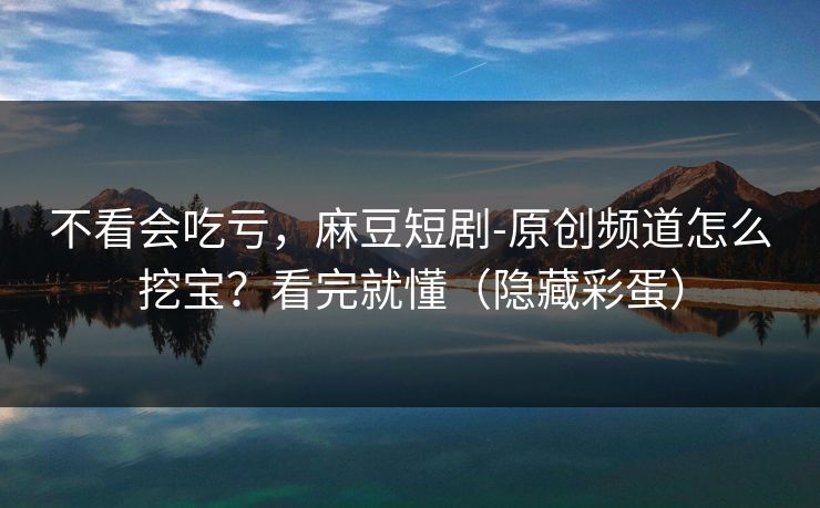 不看会吃亏，麻豆短剧-原创频道怎么挖宝？看完就懂（隐藏彩蛋）