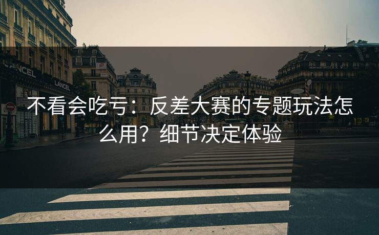 不看会吃亏:反差大赛的专题玩法怎么用?细节决定体验 不看会吃亏:反差大赛的专题玩法怎么用?细节决定体验