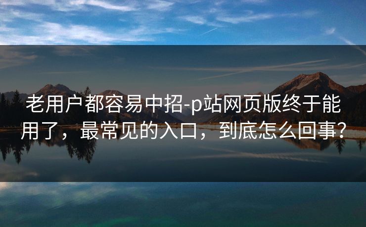 老用户都容易中招-p站网页版终于能用了,最常见的入口,到底怎么回事? 老用户都容易中招-p站网页版终于能用了,最常见的入口,到底怎么回事?
