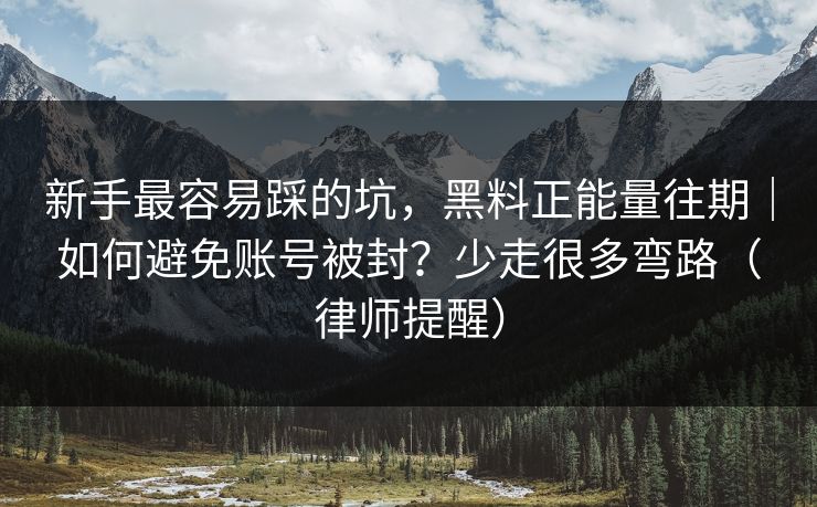 新手最容易踩的坑，黑料正能量往期｜如何避免账号被封？少走很多弯路（律师提醒）