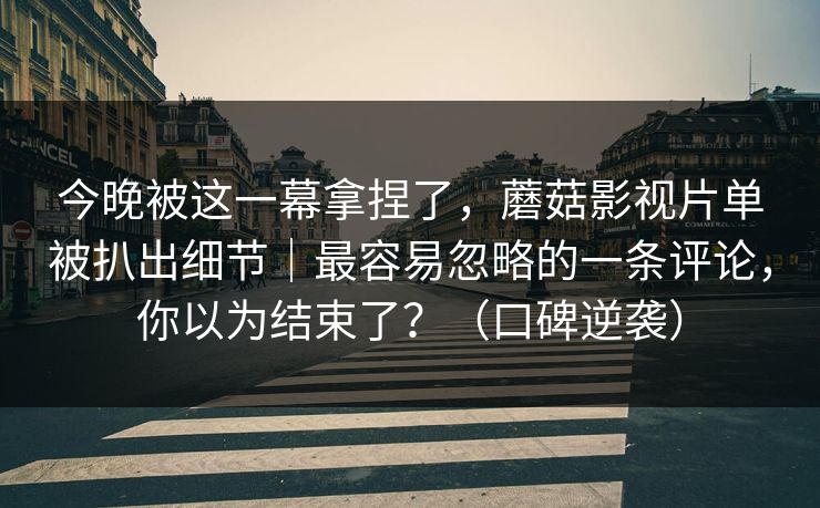 今晚被这一幕拿捏了,蘑菇影视片单被扒出细节|最容易忽略的一条评论,你以为结束了?(口碑逆袭) 今晚被这一幕拿捏了,蘑菇影视片单被扒出细节|最容易忽略的一条评论,你以为结束了?(口碑逆袭)