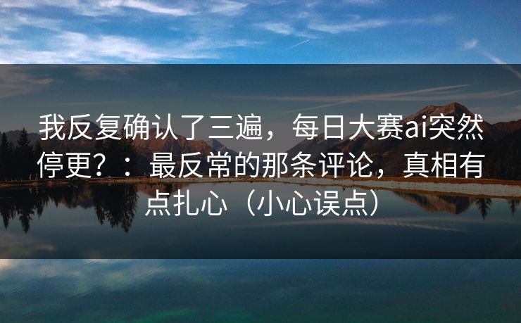 我反复确认了三遍，每日大赛ai突然停更？：最反常的那条评论，真相有点扎心（小心误点）