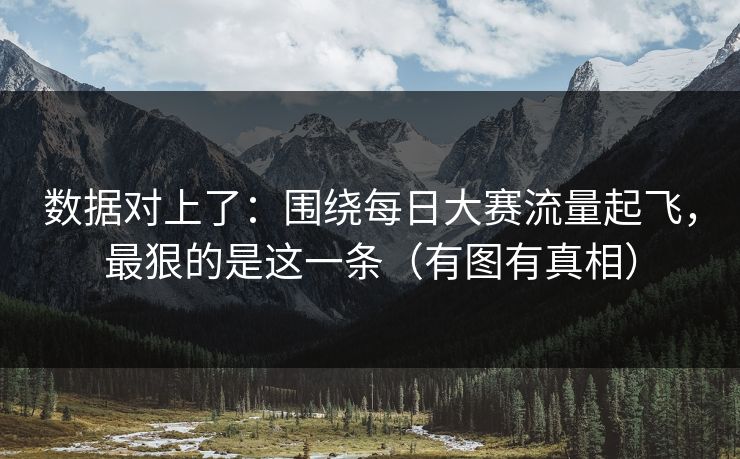 数据对上了:围绕每日大赛流量起飞,最狠的是这一条(有图有真相) 数据对上了:围绕每日大赛流量起飞,最狠的是这一条(有图有真相)