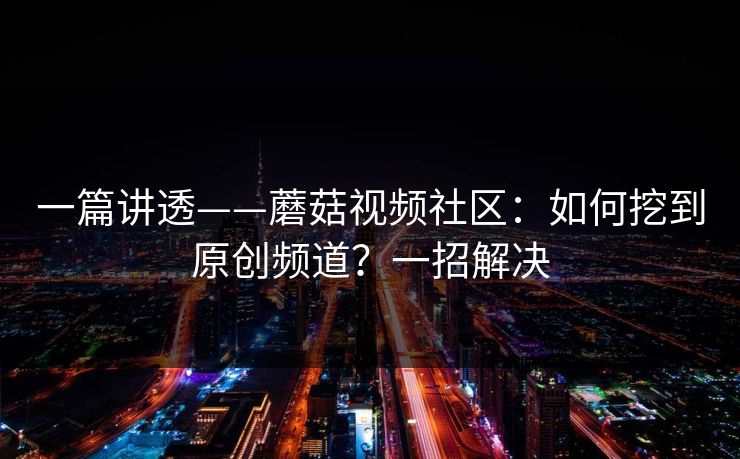 一篇讲透——蘑菇视频社区:如何挖到原创频道?一招解决 一篇讲透——蘑菇视频社区:如何挖到原创频道?一招解决