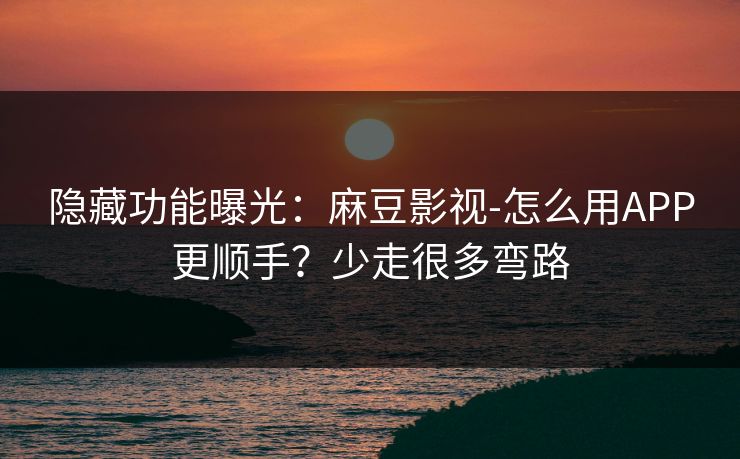 隐藏功能曝光：麻豆影视-怎么用APP更顺手？少走很多弯路