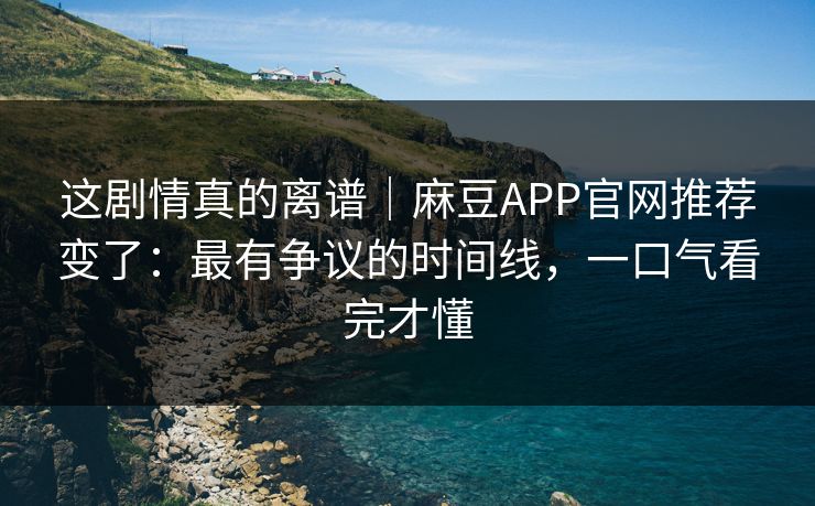 这剧情真的离谱|麻豆APP官网推荐变了:最有争议的时间线,一口气看完才懂 这剧情真的离谱|麻豆APP官网推荐变了:最有争议的时间线,一口气看完才懂