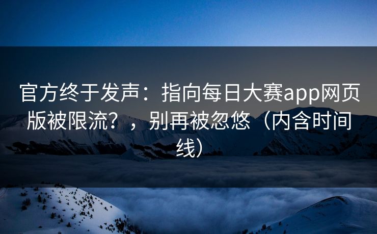 官方终于发声:指向每日大赛app网页版被限流?,别再被忽悠(内含时间线) 官方终于发声:指向每日大赛app网页版被限流?,别再被忽悠(内含时间线)
