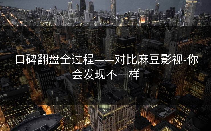 口碑翻盘全过程——对比麻豆影视-你会发现不一样 口碑翻盘全过程——对比麻豆影视-你会发现不一样