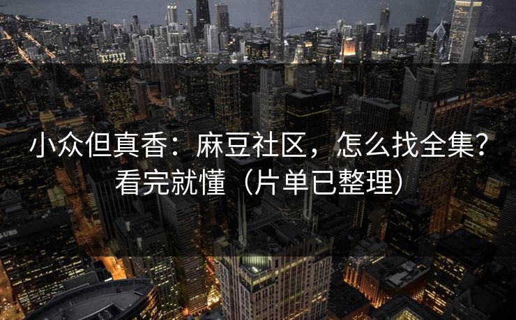 小众但真香:麻豆社区,怎么找全集?看完就懂(片单已整理) 小众但真香:麻豆社区,怎么找全集?看完就懂(片单已整理)