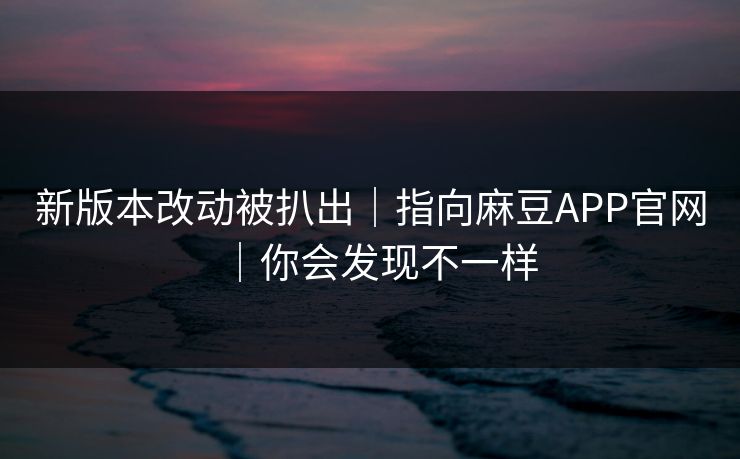 新版本改动被扒出|指向麻豆APP官网|你会发现不一样 新版本改动被扒出|指向麻豆APP官网|你会发现不一样