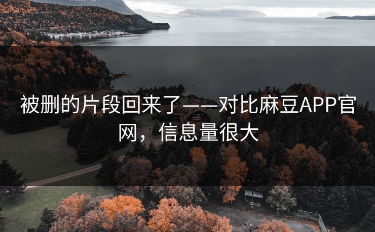 被删的片段回来了——对比麻豆APP官网,信息量很大 被删的片段回来了——对比麻豆APP官网,信息量很大