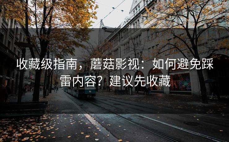 收藏级指南，蘑菇影视：如何避免踩雷内容？建议先收藏