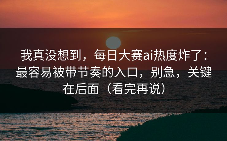 我真没想到,每日大赛ai热度炸了:最容易被带节奏的入口,别急,关键在后面(看完再说) 我真没想到,每日大赛ai热度炸了:最容易被带节奏的入口,别急,关键在后面(看完再说)