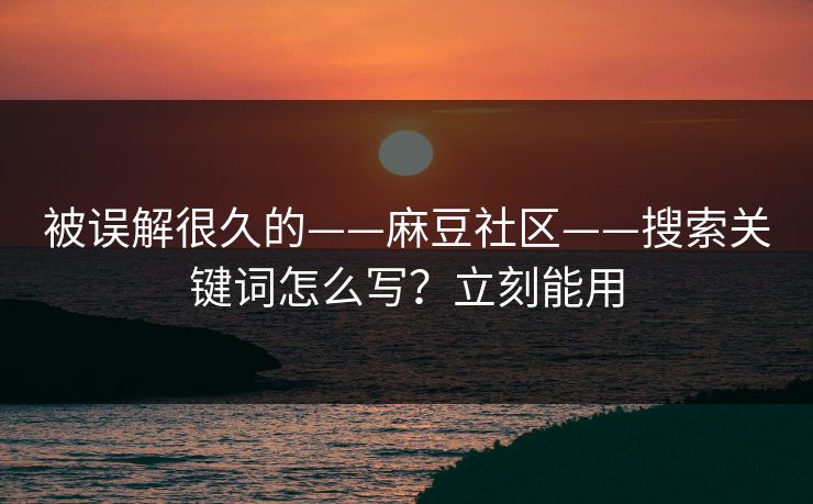 被误解很久的——麻豆社区——搜索关键词怎么写？立刻能用