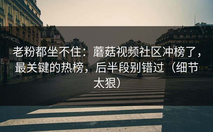 老粉都坐不住:蘑菇视频社区冲榜了,最关键的热榜,后半段别错过(细节太狠) 老粉都坐不住:蘑菇视频社区冲榜了,最关键的热榜,后半段别错过(细节太狠)