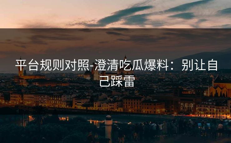平台规则对照-澄清吃瓜爆料:别让自己踩雷 平台规则对照-澄清吃瓜爆料:别让自己踩雷