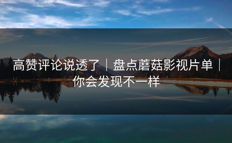 高赞评论说透了｜盘点蘑菇影视片单｜你会发现不一样