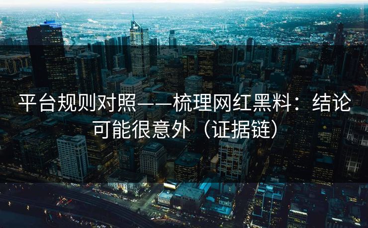 平台规则对照——梳理网红黑料:结论可能很意外(证据链) 平台规则对照——梳理网红黑料:结论可能很意外(证据链)