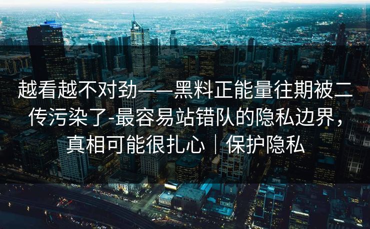 越看越不对劲——黑料正能量往期被二传污染了-最容易站错队的隐私边界,真相可能很扎心|保护隐私 越看越不对劲——黑料正能量往期被二传污染了-最容易站错队的隐私边界,真相可能很扎心|保护隐私
