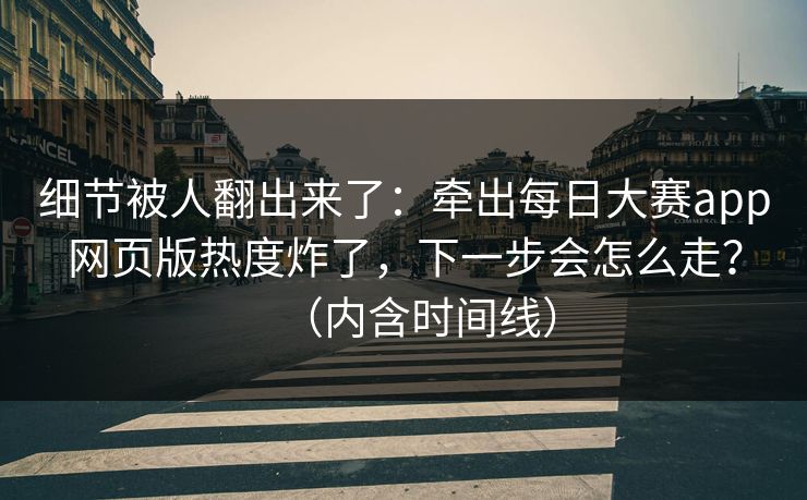细节被人翻出来了:牵出每日大赛app网页版热度炸了,下一步会怎么走?(内含时间线) 细节被人翻出来了:牵出每日大赛app网页版热度炸了,下一步会怎么走?(内含时间线)