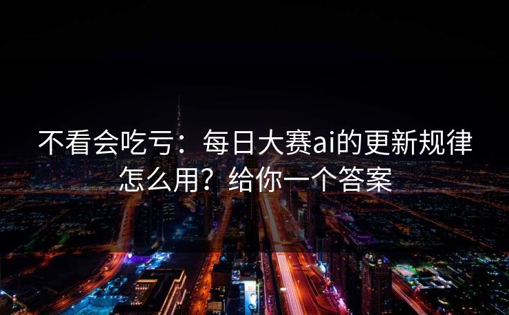 不看会吃亏:每日大赛ai的更新规律怎么用?给你一个答案 不看会吃亏:每日大赛ai的更新规律怎么用?给你一个答案