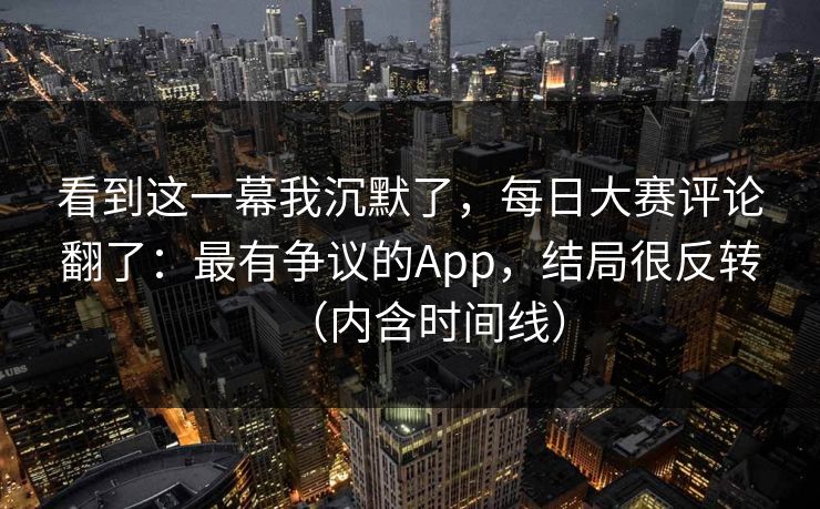 看到这一幕我沉默了，每日大赛评论翻了：最有争议的App，结局很反转（内含时间线）