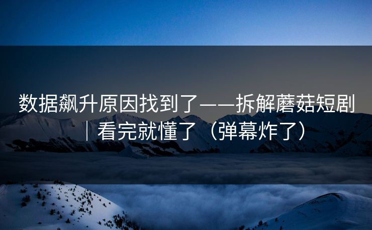 数据飙升原因找到了——拆解蘑菇短剧|看完就懂了(弹幕炸了) 数据飙升原因找到了——拆解蘑菇短剧|看完就懂了(弹幕炸了)