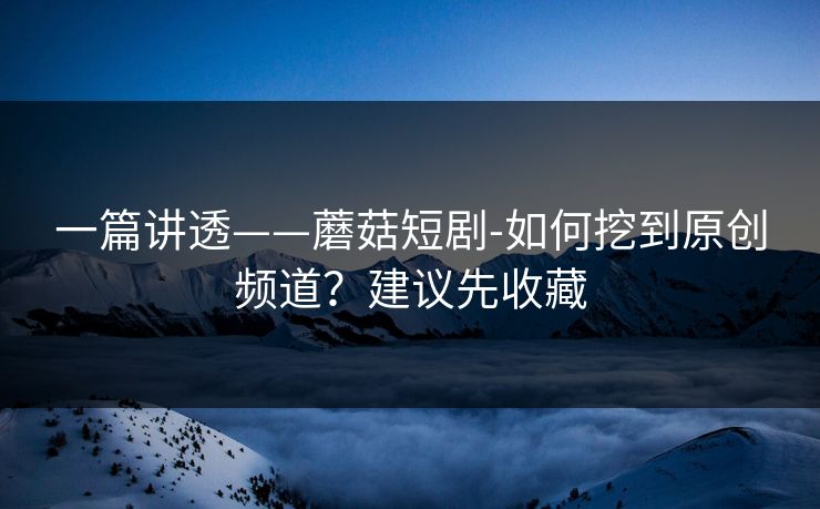 一篇讲透——蘑菇短剧-如何挖到原创频道?建议先收藏 一篇讲透——蘑菇短剧-如何挖到原创频道?建议先收藏