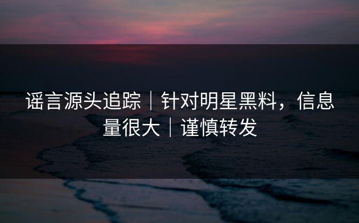 谣言源头追踪|针对明星黑料,信息量很大|谨慎转发 谣言源头追踪|针对明星黑料,信息量很大|谨慎转发