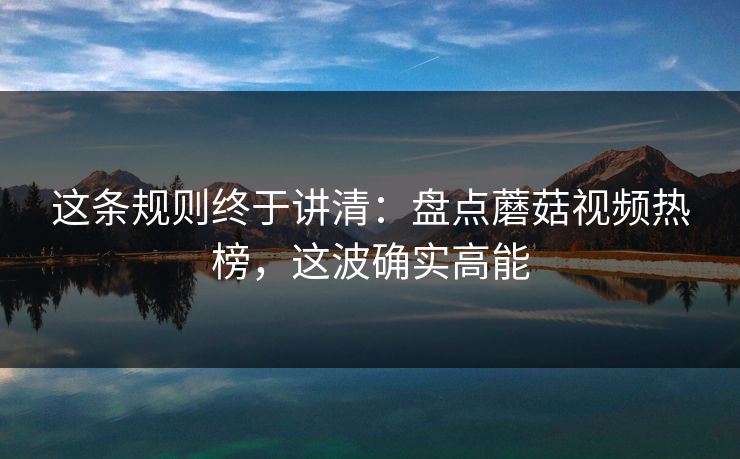 这条规则终于讲清:盘点蘑菇视频热榜,这波确实高能 这条规则终于讲清:盘点蘑菇视频热榜,这波确实高能