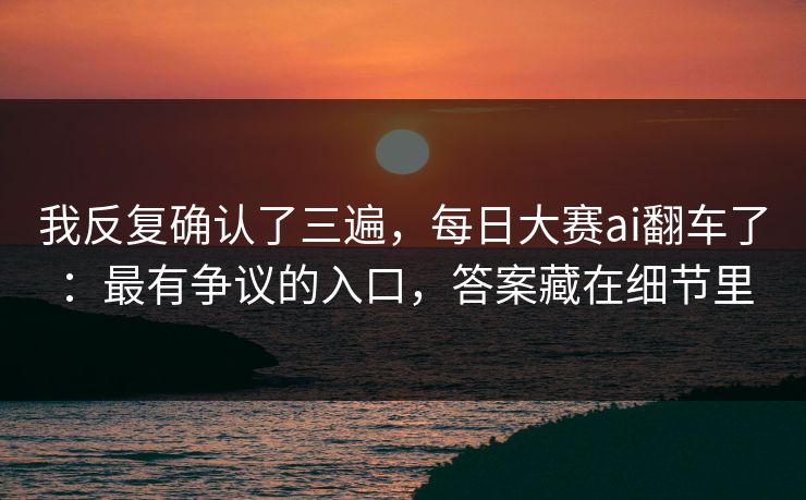 我反复确认了三遍，每日大赛ai翻车了：最有争议的入口，答案藏在细节里