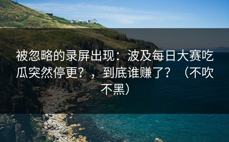 被忽略的录屏出现:波及每日大赛吃瓜突然停更?,到底谁赚了?(不吹不黑) 被忽略的录屏出现:波及每日大赛吃瓜突然停更?,到底谁赚了?(不吹不黑)