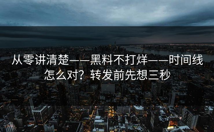 从零讲清楚——黑料不打烊——时间线怎么对?转发前先想三秒 从零讲清楚——黑料不打烊——时间线怎么对?转发前先想三秒