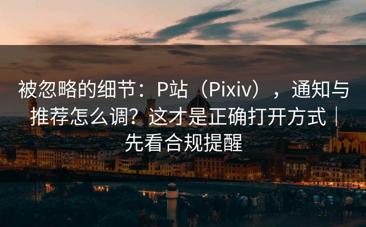 被忽略的细节:P站(Pixiv),通知与推荐怎么调?这才是正确打开方式|先看合规提醒 被忽略的细节:P站(Pixiv),通知与推荐怎么调?这才是正确打开方式|先看合规提醒