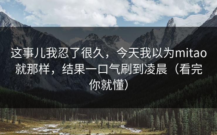 这事儿我忍了很久，今天我以为mitao就那样，结果一口气刷到凌晨（看完你就懂）