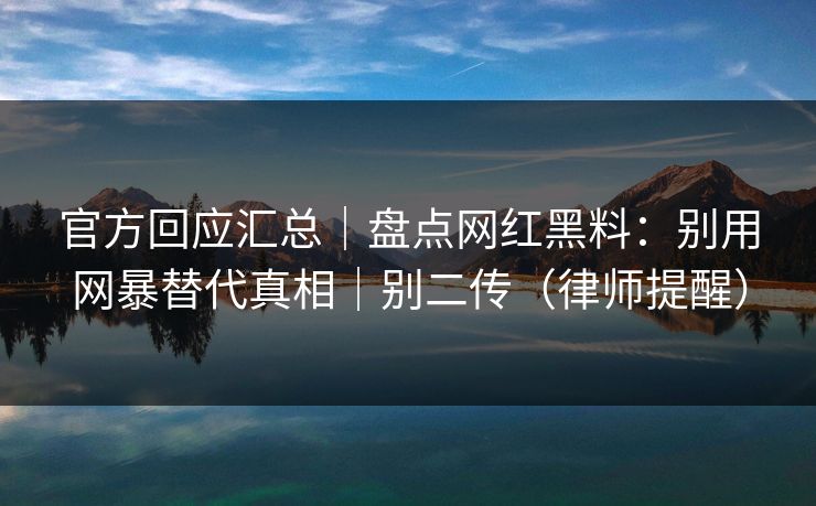 官方回应汇总|盘点网红黑料:别用网暴替代真相|别二传(律师提醒) 官方回应汇总|盘点网红黑料:别用网暴替代真相|别二传(律师提醒)