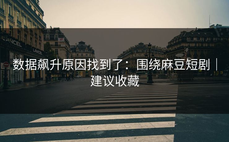 数据飙升原因找到了:围绕麻豆短剧|建议收藏 数据飙升原因找到了:围绕麻豆短剧|建议收藏