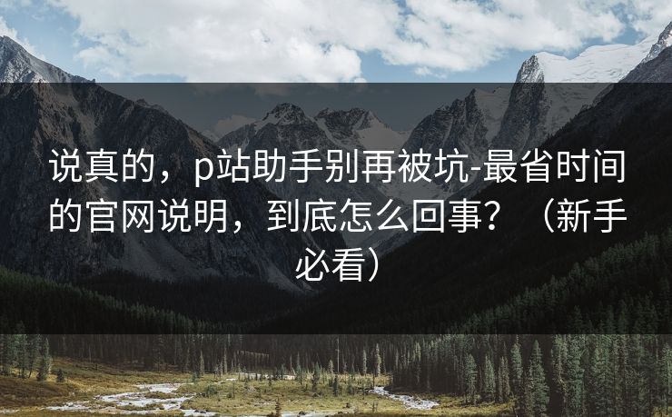 说真的，p站助手别再被坑-最省时间的官网说明，到底怎么回事？（新手必看）