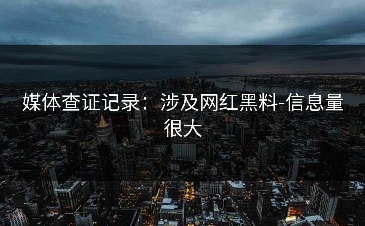 媒体查证记录：涉及网红黑料-信息量很大