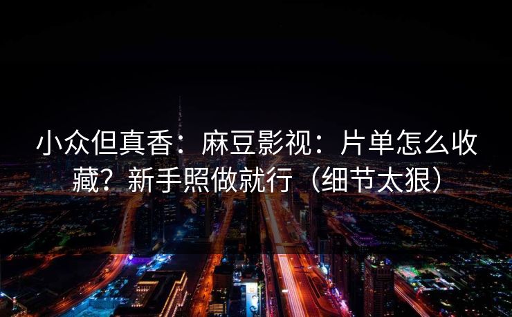 小众但真香：麻豆影视：片单怎么收藏？新手照做就行（细节太狠）