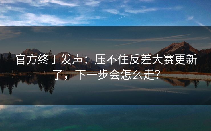 官方终于发声:压不住反差大赛更新了,下一步会怎么走? 官方终于发声:压不住反差大赛更新了,下一步会怎么走?