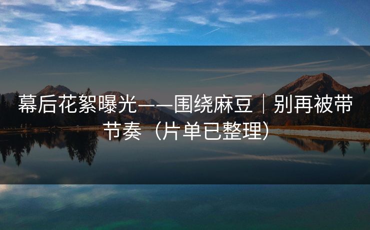 幕后花絮曝光——围绕麻豆|别再被带节奏(片单已整理) 幕后花絮曝光——围绕麻豆|别再被带节奏(片单已整理)