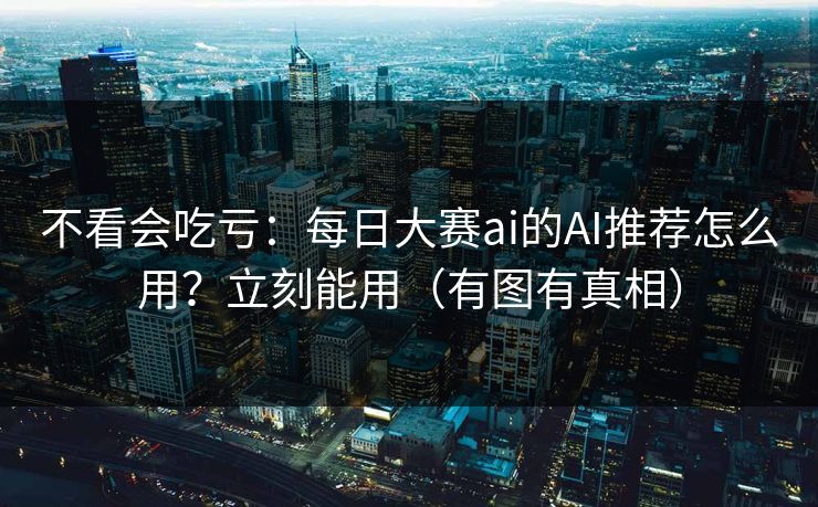 不看会吃亏：每日大赛ai的AI推荐怎么用？立刻能用（有图有真相）