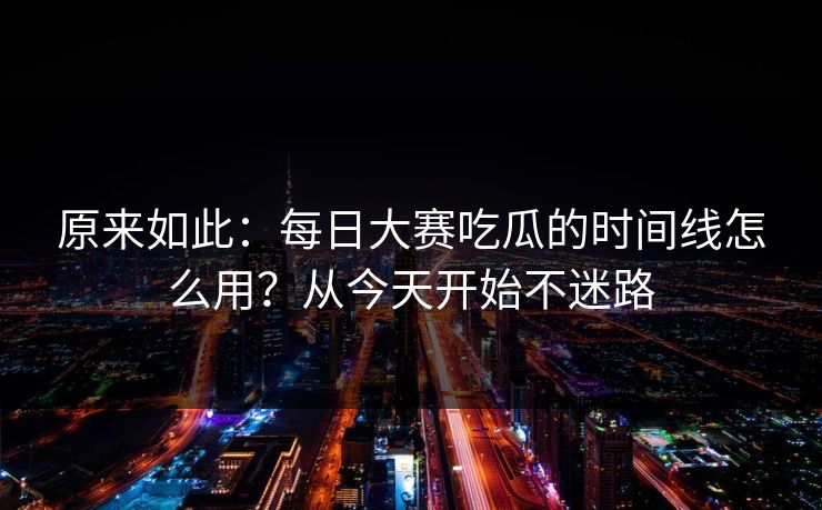 原来如此:每日大赛吃瓜的时间线怎么用?从今天开始不迷路 原来如此:每日大赛吃瓜的时间线怎么用?从今天开始不迷路