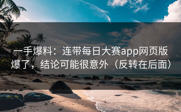 一手爆料：连带每日大赛app网页版爆了，结论可能很意外（反转在后面）