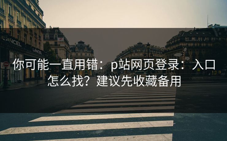 你可能一直用错：p站网页登录：入口怎么找？建议先收藏备用