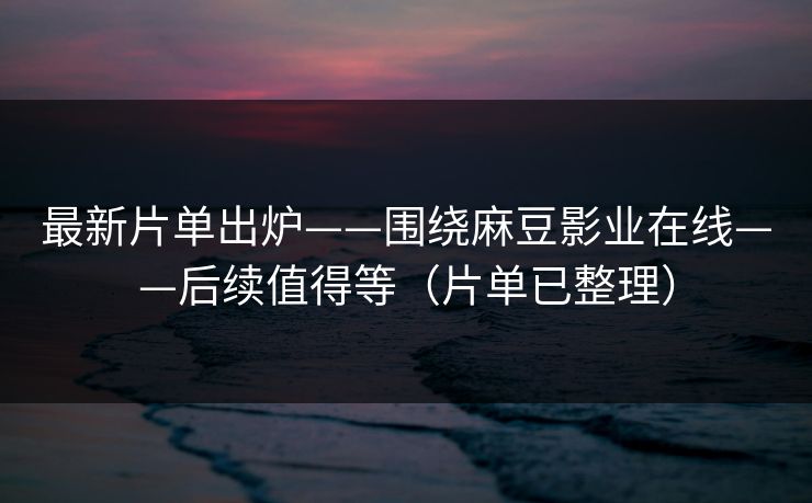 最新片单出炉——围绕麻豆影业在线——后续值得等(片单已整理) 最新片单出炉——围绕麻豆影业在线——后续值得等(片单已整理)